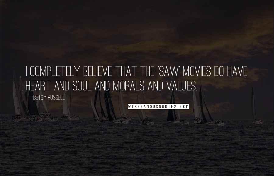 Betsy Russell Quotes: I completely believe that the 'Saw' movies do have heart and soul and morals and values.