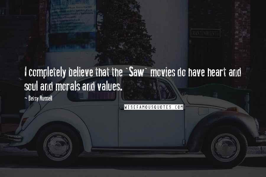 Betsy Russell Quotes: I completely believe that the 'Saw' movies do have heart and soul and morals and values.