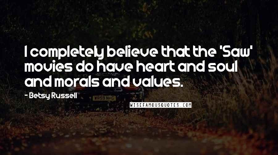 Betsy Russell Quotes: I completely believe that the 'Saw' movies do have heart and soul and morals and values.