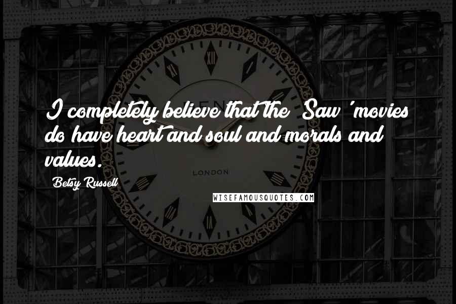 Betsy Russell Quotes: I completely believe that the 'Saw' movies do have heart and soul and morals and values.