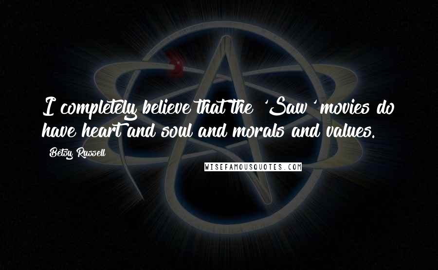 Betsy Russell Quotes: I completely believe that the 'Saw' movies do have heart and soul and morals and values.