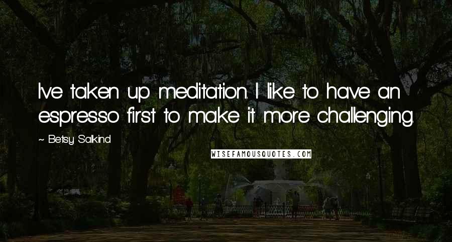 Betsy Salkind Quotes: I've taken up meditation. I like to have an espresso first to make it more challenging.