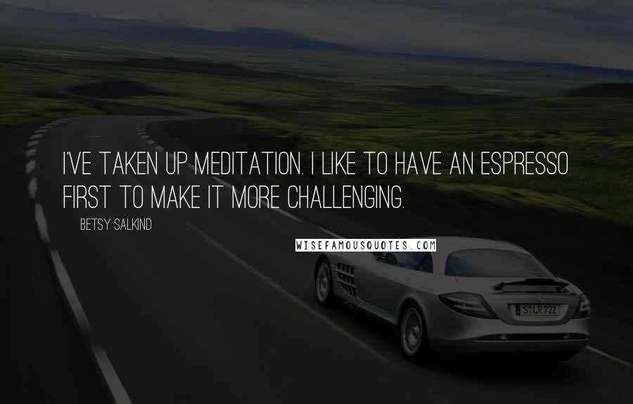 Betsy Salkind Quotes: I've taken up meditation. I like to have an espresso first to make it more challenging.