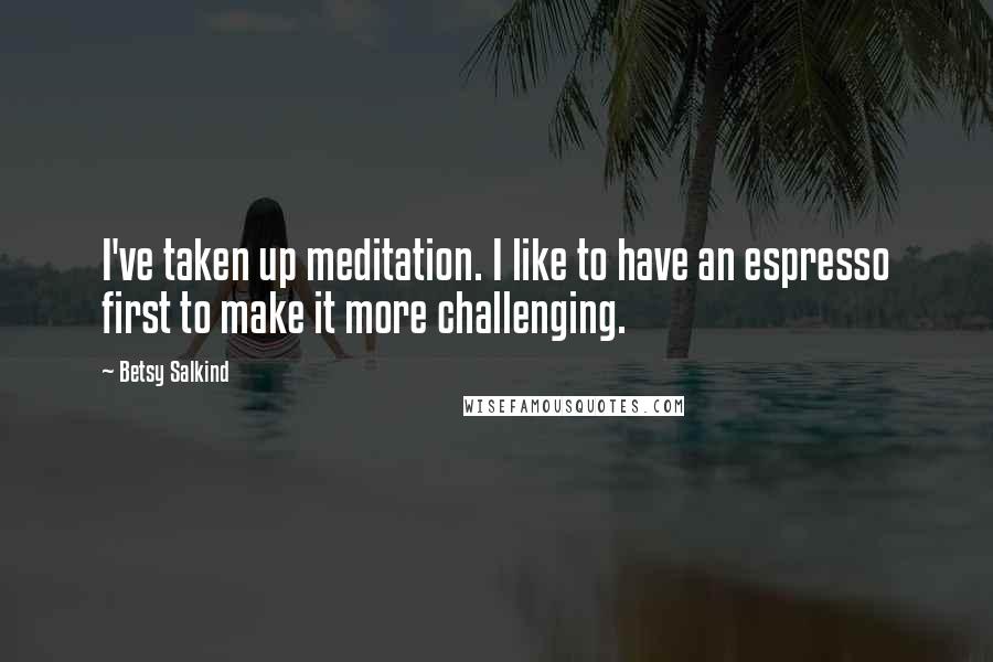 Betsy Salkind Quotes: I've taken up meditation. I like to have an espresso first to make it more challenging.