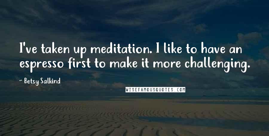 Betsy Salkind Quotes: I've taken up meditation. I like to have an espresso first to make it more challenging.
