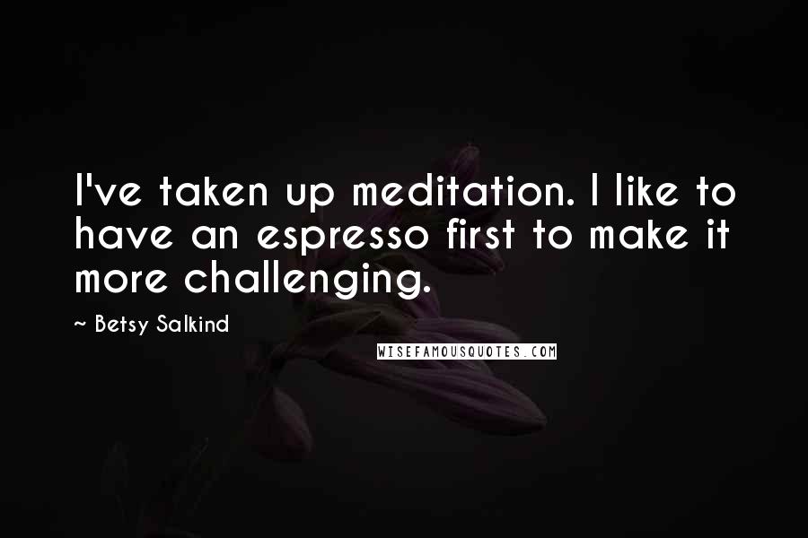 Betsy Salkind Quotes: I've taken up meditation. I like to have an espresso first to make it more challenging.