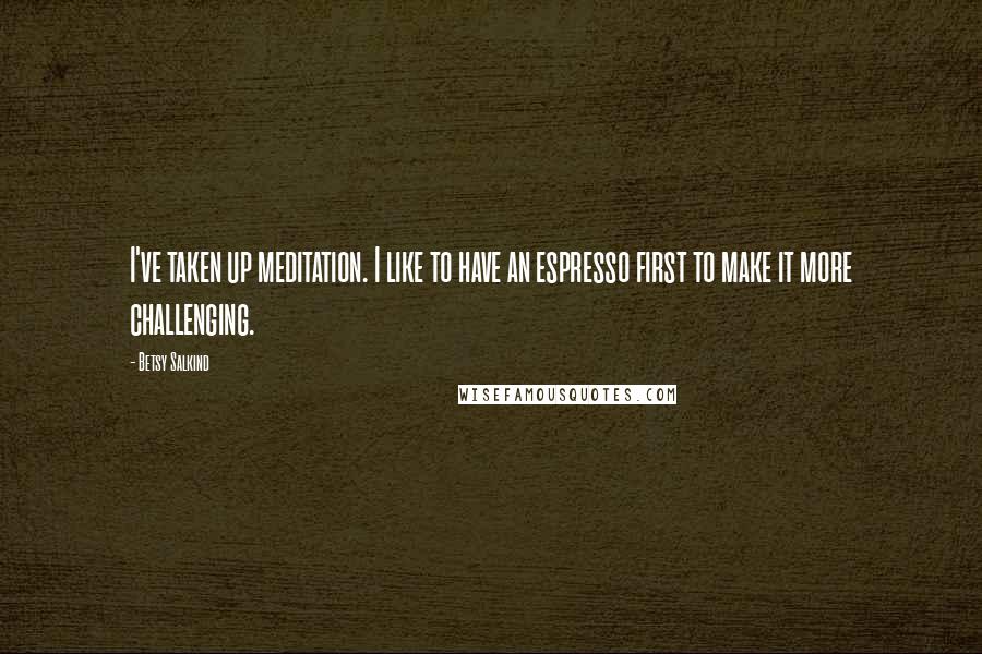 Betsy Salkind Quotes: I've taken up meditation. I like to have an espresso first to make it more challenging.