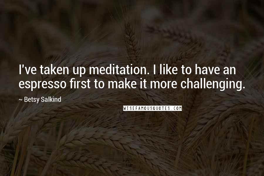 Betsy Salkind Quotes: I've taken up meditation. I like to have an espresso first to make it more challenging.