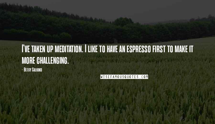 Betsy Salkind Quotes: I've taken up meditation. I like to have an espresso first to make it more challenging.