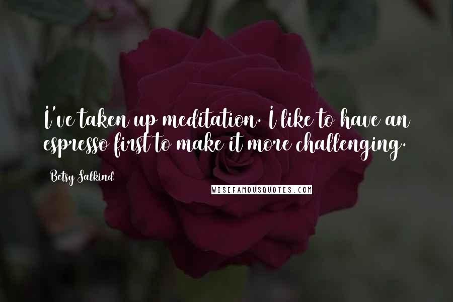Betsy Salkind Quotes: I've taken up meditation. I like to have an espresso first to make it more challenging.