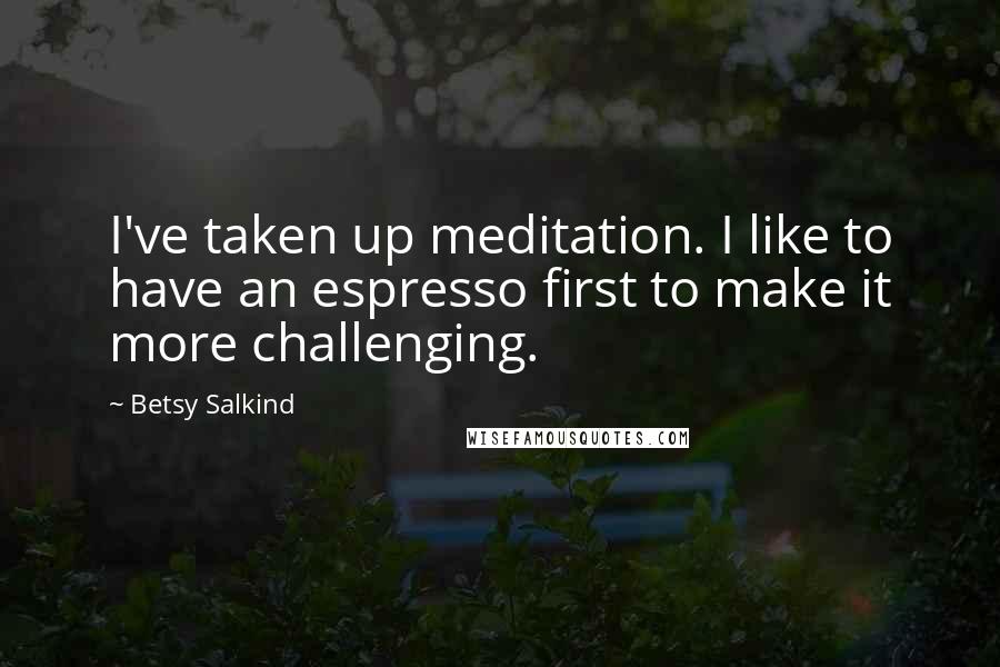 Betsy Salkind Quotes: I've taken up meditation. I like to have an espresso first to make it more challenging.