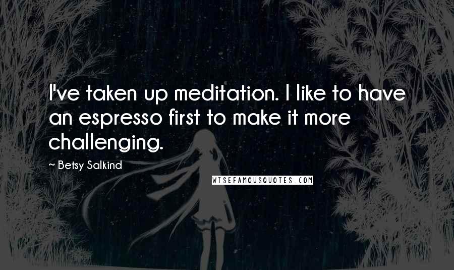 Betsy Salkind Quotes: I've taken up meditation. I like to have an espresso first to make it more challenging.