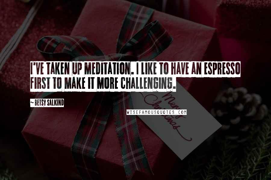 Betsy Salkind Quotes: I've taken up meditation. I like to have an espresso first to make it more challenging.
