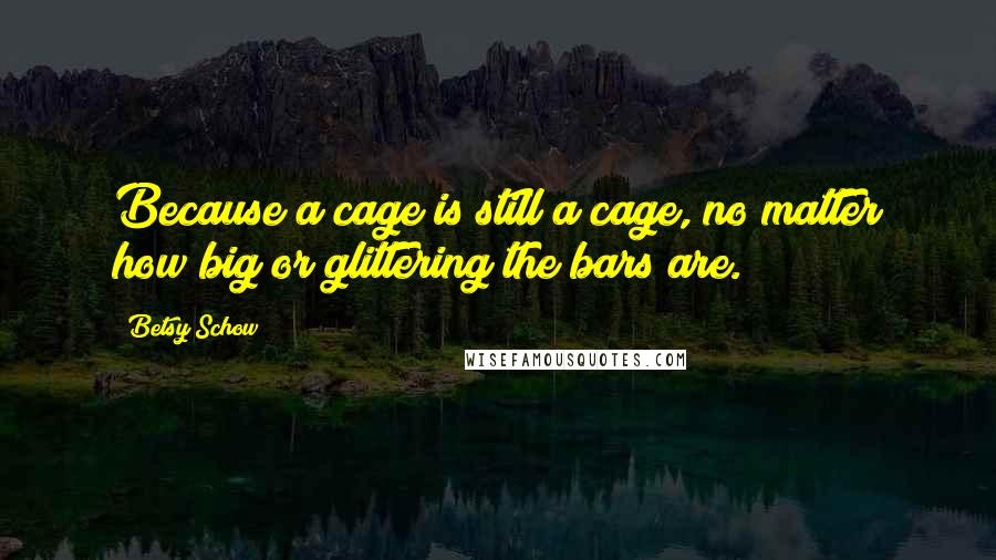 Betsy Schow Quotes: Because a cage is still a cage, no matter how big or glittering the bars are.