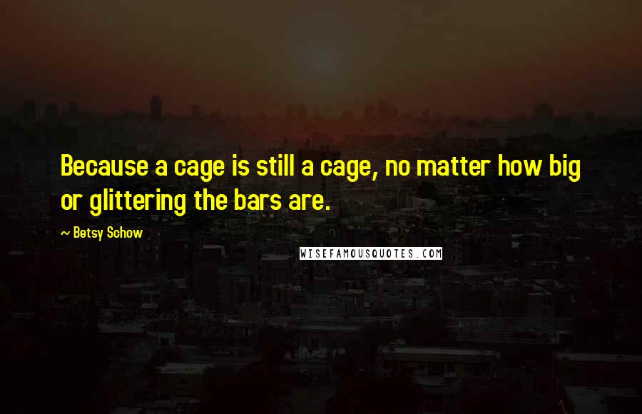 Betsy Schow Quotes: Because a cage is still a cage, no matter how big or glittering the bars are.