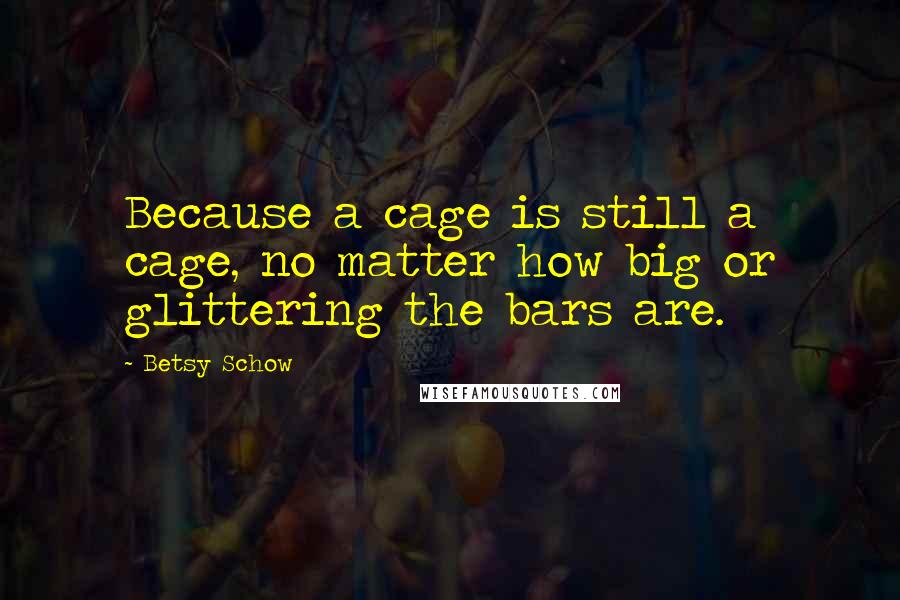 Betsy Schow Quotes: Because a cage is still a cage, no matter how big or glittering the bars are.