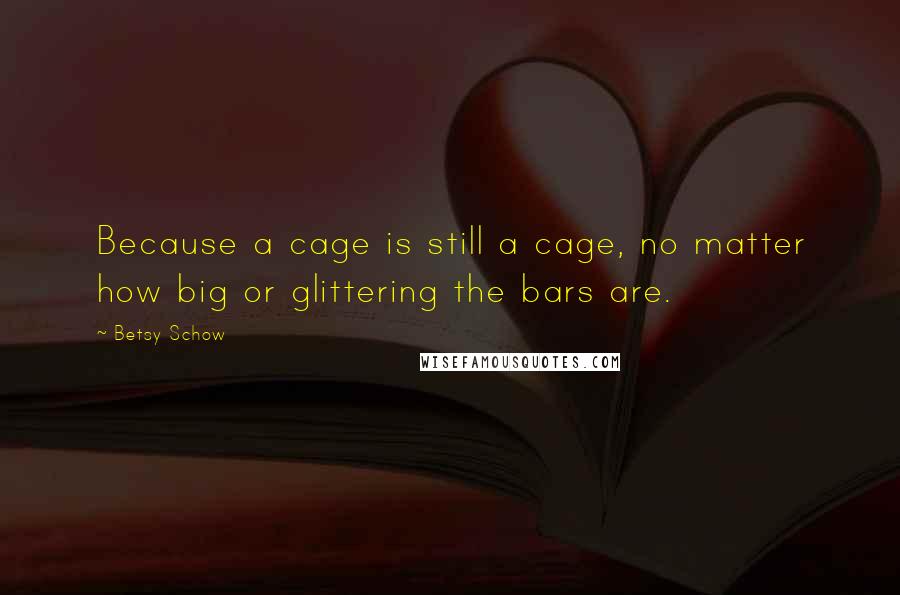Betsy Schow Quotes: Because a cage is still a cage, no matter how big or glittering the bars are.