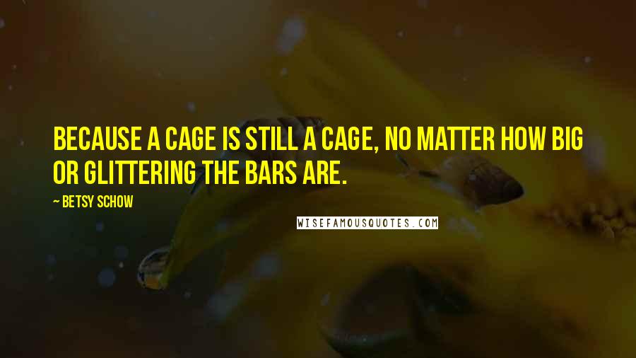 Betsy Schow Quotes: Because a cage is still a cage, no matter how big or glittering the bars are.