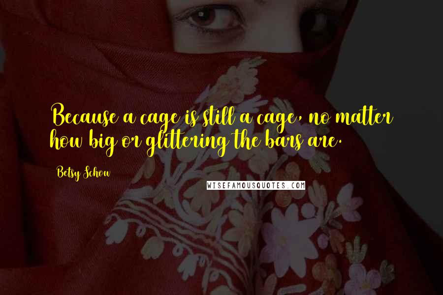 Betsy Schow Quotes: Because a cage is still a cage, no matter how big or glittering the bars are.
