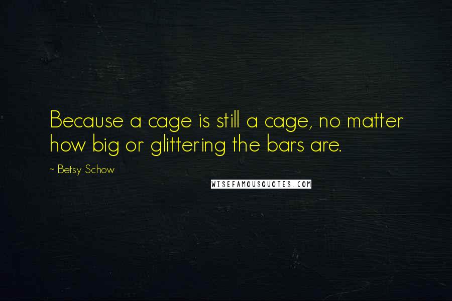 Betsy Schow Quotes: Because a cage is still a cage, no matter how big or glittering the bars are.