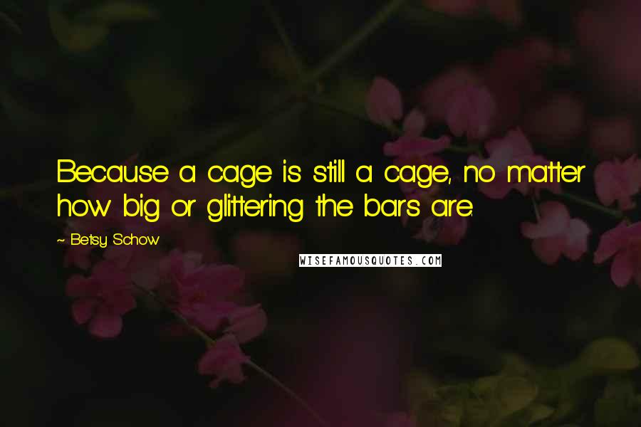 Betsy Schow Quotes: Because a cage is still a cage, no matter how big or glittering the bars are.