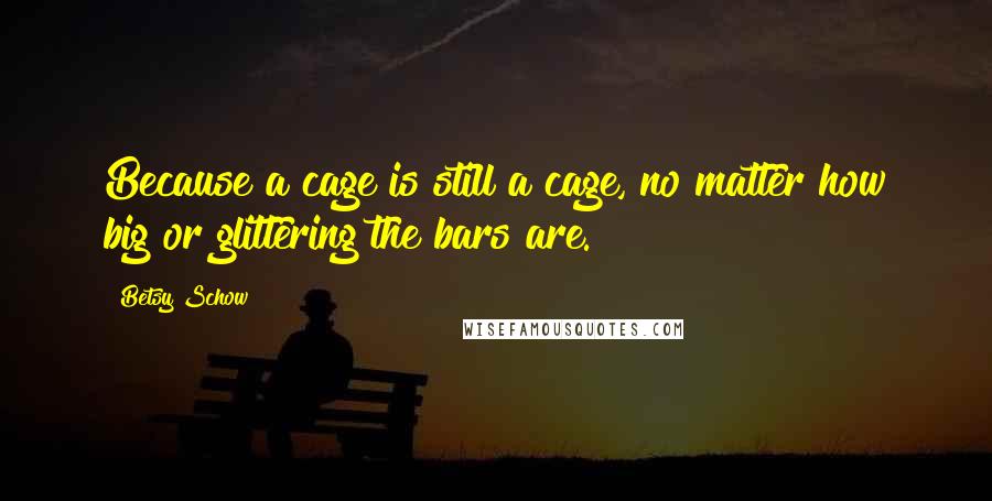 Betsy Schow Quotes: Because a cage is still a cage, no matter how big or glittering the bars are.