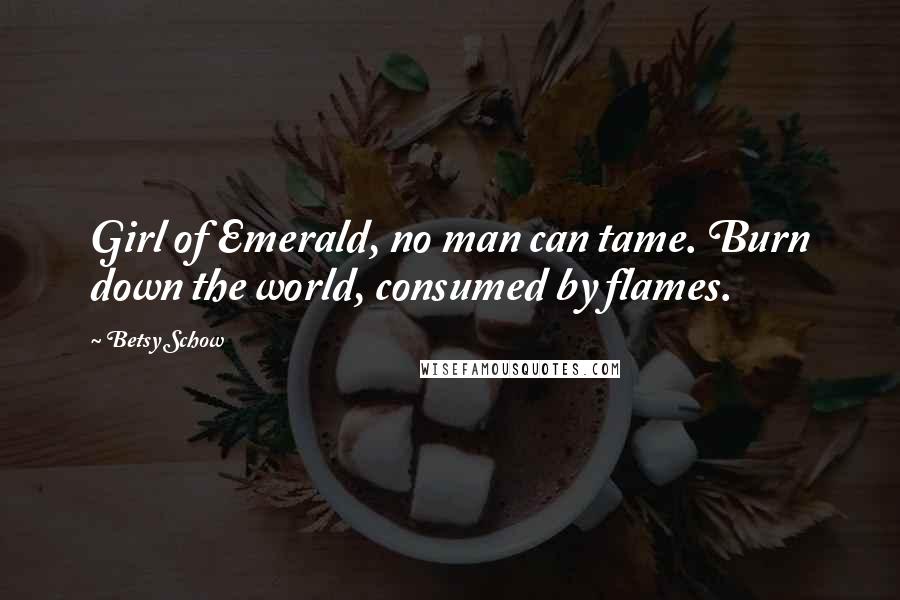 Betsy Schow Quotes: Girl of Emerald, no man can tame. Burn down the world, consumed by flames.