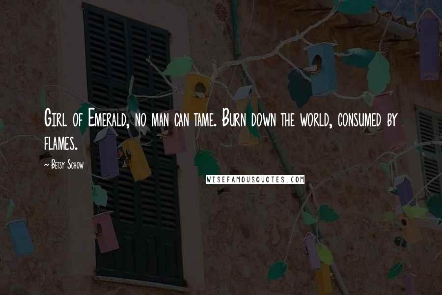 Betsy Schow Quotes: Girl of Emerald, no man can tame. Burn down the world, consumed by flames.