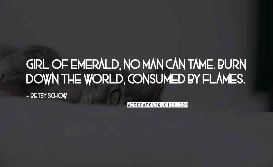 Betsy Schow Quotes: Girl of Emerald, no man can tame. Burn down the world, consumed by flames.