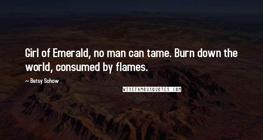Betsy Schow Quotes: Girl of Emerald, no man can tame. Burn down the world, consumed by flames.