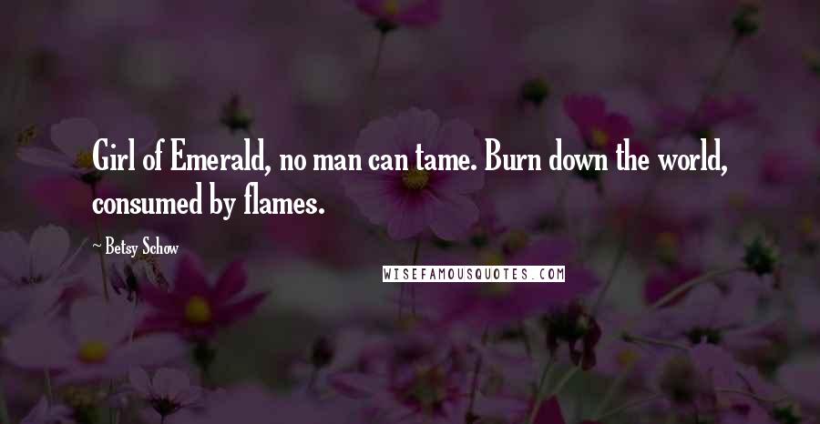 Betsy Schow Quotes: Girl of Emerald, no man can tame. Burn down the world, consumed by flames.