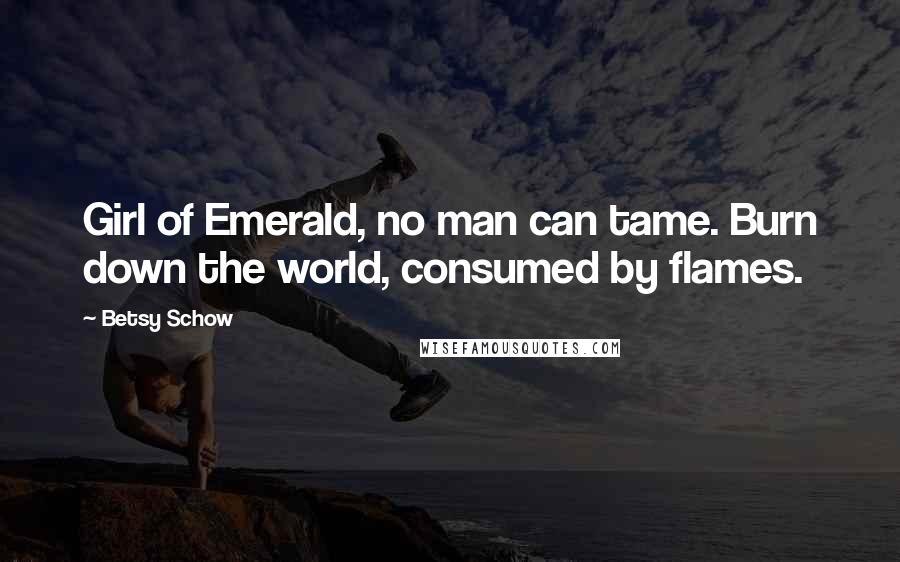 Betsy Schow Quotes: Girl of Emerald, no man can tame. Burn down the world, consumed by flames.