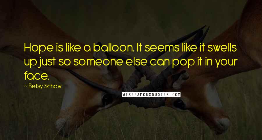 Betsy Schow Quotes: Hope is like a balloon. It seems like it swells up just so someone else can pop it in your face.