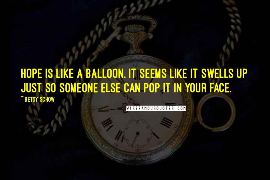 Betsy Schow Quotes: Hope is like a balloon. It seems like it swells up just so someone else can pop it in your face.