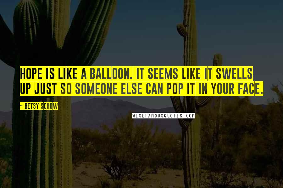 Betsy Schow Quotes: Hope is like a balloon. It seems like it swells up just so someone else can pop it in your face.