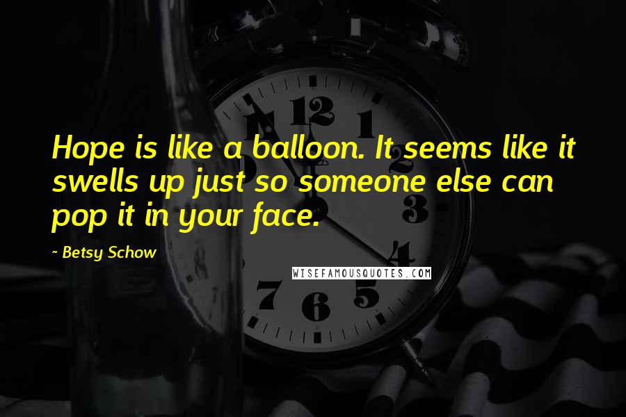 Betsy Schow Quotes: Hope is like a balloon. It seems like it swells up just so someone else can pop it in your face.