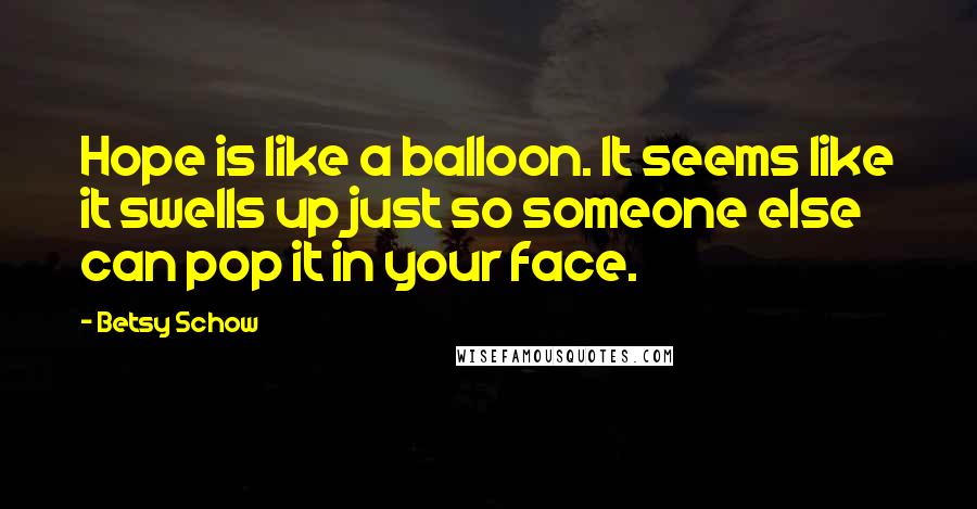 Betsy Schow Quotes: Hope is like a balloon. It seems like it swells up just so someone else can pop it in your face.