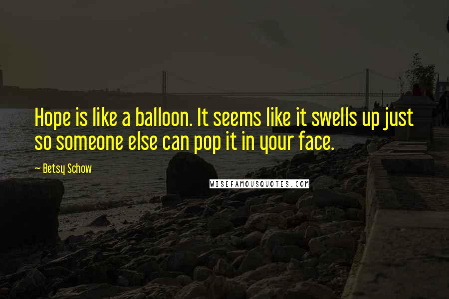Betsy Schow Quotes: Hope is like a balloon. It seems like it swells up just so someone else can pop it in your face.