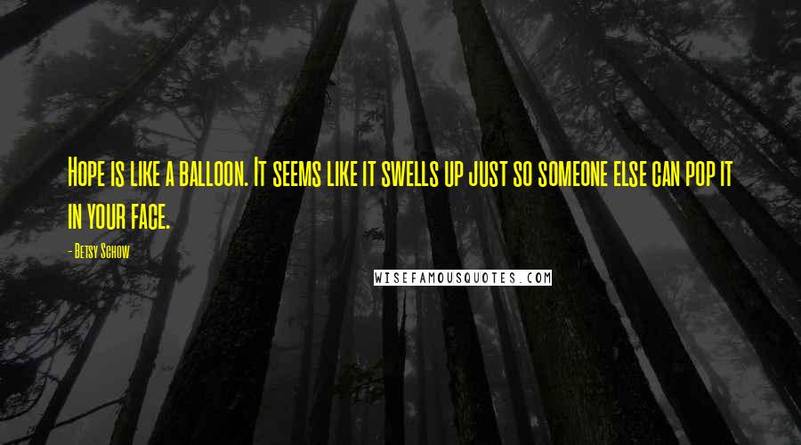 Betsy Schow Quotes: Hope is like a balloon. It seems like it swells up just so someone else can pop it in your face.