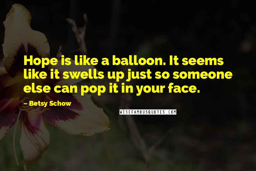 Betsy Schow Quotes: Hope is like a balloon. It seems like it swells up just so someone else can pop it in your face.