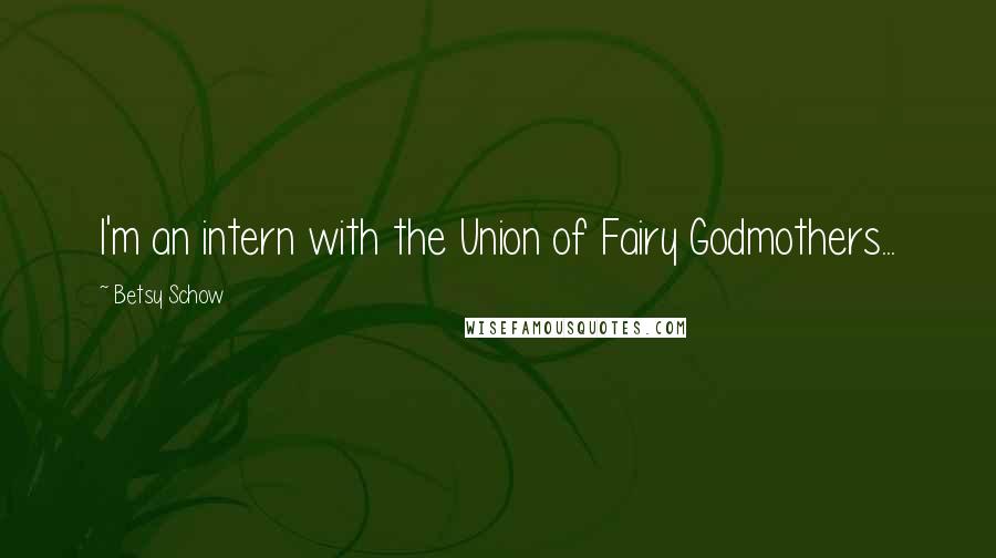 Betsy Schow Quotes: I'm an intern with the Union of Fairy Godmothers...