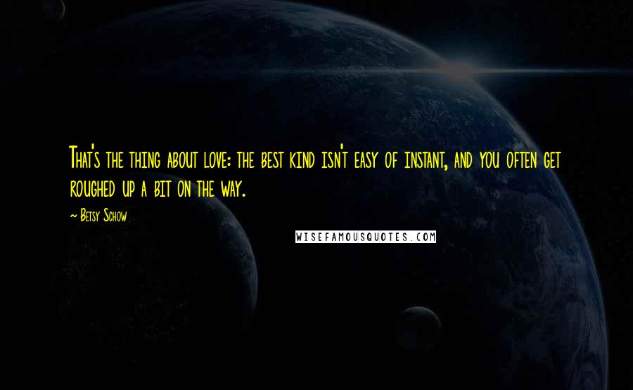 Betsy Schow Quotes: That's the thing about love: the best kind isn't easy of instant, and you often get roughed up a bit on the way.