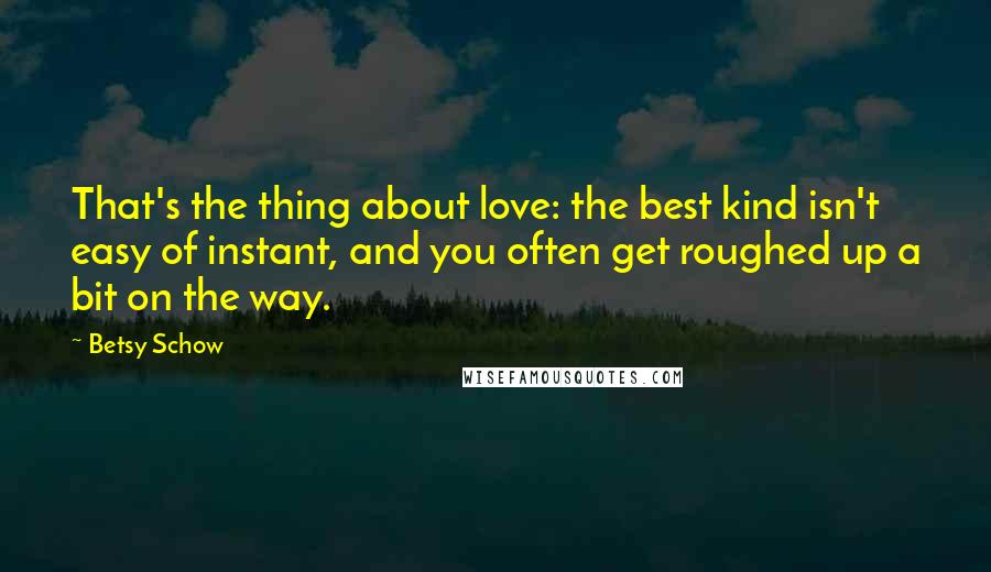 Betsy Schow Quotes: That's the thing about love: the best kind isn't easy of instant, and you often get roughed up a bit on the way.