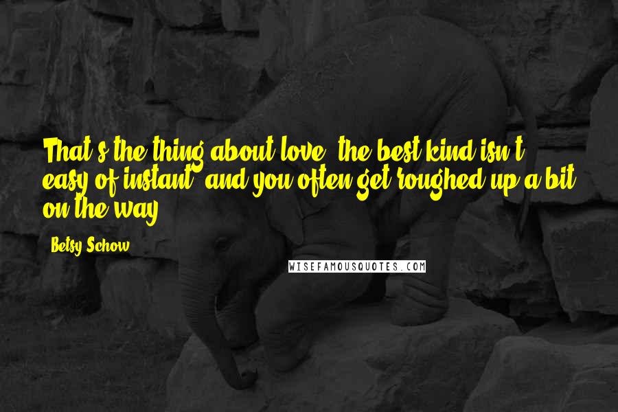 Betsy Schow Quotes: That's the thing about love: the best kind isn't easy of instant, and you often get roughed up a bit on the way.