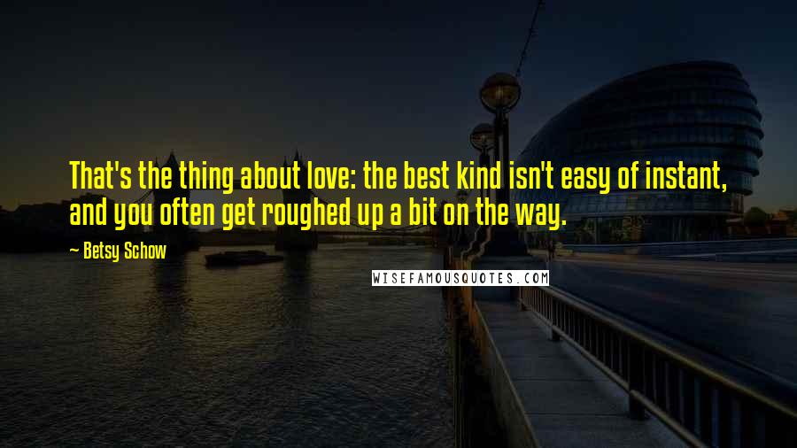 Betsy Schow Quotes: That's the thing about love: the best kind isn't easy of instant, and you often get roughed up a bit on the way.