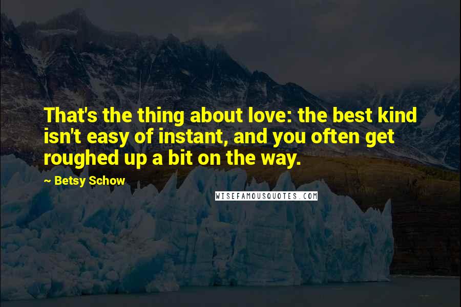 Betsy Schow Quotes: That's the thing about love: the best kind isn't easy of instant, and you often get roughed up a bit on the way.