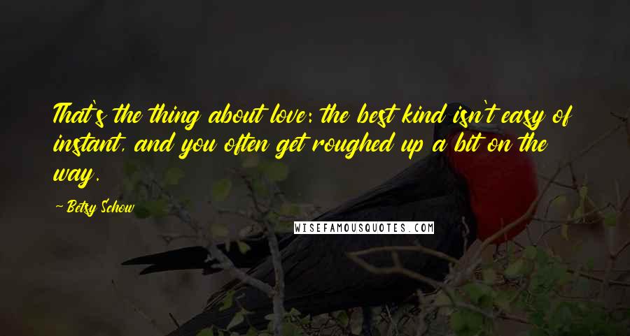 Betsy Schow Quotes: That's the thing about love: the best kind isn't easy of instant, and you often get roughed up a bit on the way.