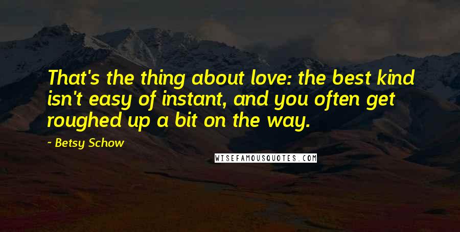 Betsy Schow Quotes: That's the thing about love: the best kind isn't easy of instant, and you often get roughed up a bit on the way.