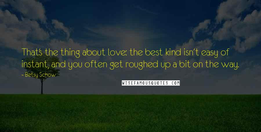 Betsy Schow Quotes: That's the thing about love: the best kind isn't easy of instant, and you often get roughed up a bit on the way.