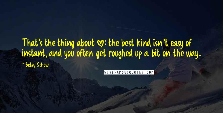 Betsy Schow Quotes: That's the thing about love: the best kind isn't easy of instant, and you often get roughed up a bit on the way.